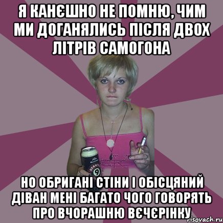 я канєшно не помню, чим ми доганялись після двох літрів самогона но обригані стіни і обісцяний діван мені багато чого говорять про вчорашню вєчєрінку, Мем Чотка мала