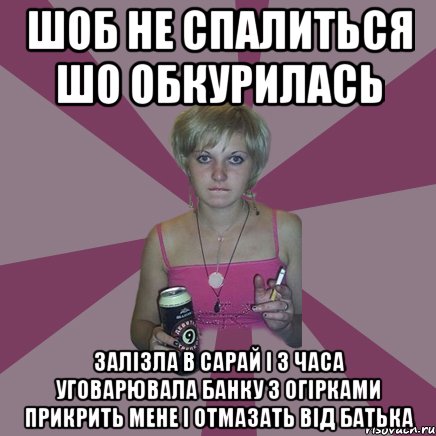 шоб не спалиться шо обкурилась залізла в сарай і 3 часа уговарювала банку з огірками прикрить мене і отмазать від батька, Мем Чотка мала