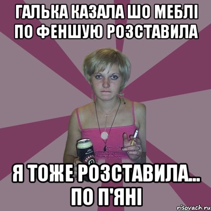 галька казала шо меблі по феншую розставила я тоже розставила... по п'яні, Мем Чотка мала