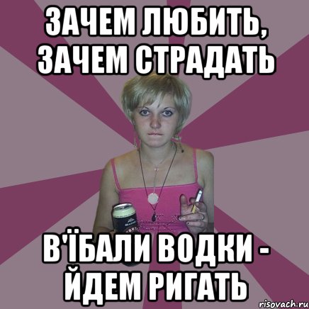 зачем любить, зачем страдать в'їбали водки - йдем ригать, Мем Чотка мала