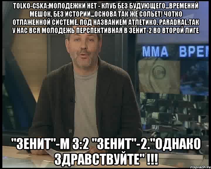 tolko-cska:молодежки нет - клуб без будующего...временнй мешок, без истории...основа так же сольет! чотко отлаженной системе, под названием Атлетико. paradral:Так у нас вся молодежь перспективная в зенит-2 во второй лиге "Зенит"-М 3:2 "Зенит"-2."ОДНАКО ЗДРАВСТВУЙТЕ" !!!, Мем Однако Здравствуйте