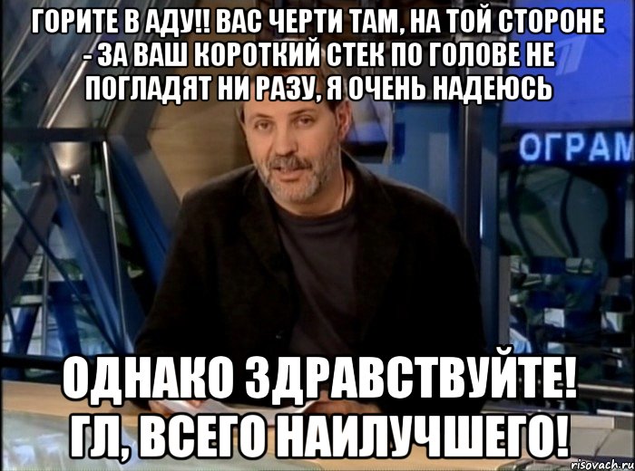 горите в аду!! вас черти там, на той стороне - за ваш короткий стек по голове не погладят ни разу, я очень надеюсь Однако здравствуйте! Гл, всего наилучшего!, Мем Однако Здравствуйте