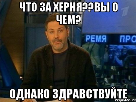 что за херня??вы о чем? ОДНАКО ЗДРАВСТВУЙТЕ, Мем Однако Здравствуйте