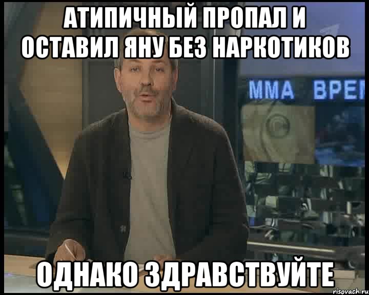 Атипичный пропал и оставил Яну без наркотиков Однако здравствуйте, Мем Однако Здравствуйте