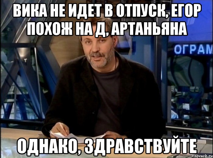 Вика не идет в отпуск, Егор похож на Д, Артаньяна Однако, здравствуйте, Мем Однако Здравствуйте