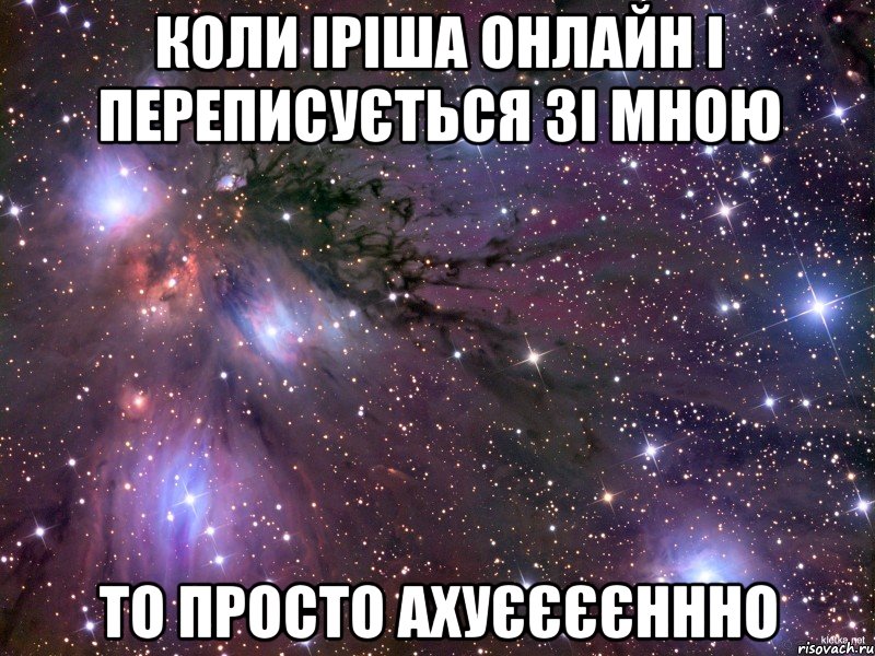 Коли Іріша онлайн і переписується зі мною то просто ахуєєєєннно, Мем Космос