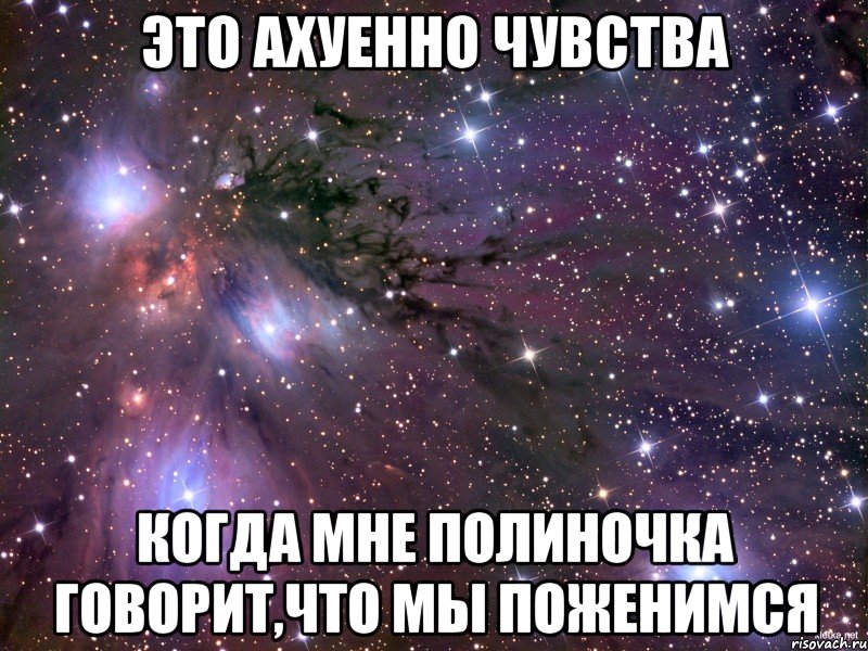 Это Ахуенно чувства Когда мне Полиночка говорит,что мы поженимся, Мем Космос