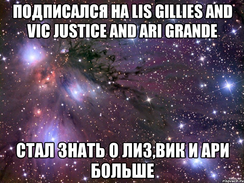 Подписался на Lis Gillies and Vic Justice and Ari Grande Стал знать о Лиз,Вик и Ари больше, Мем Космос