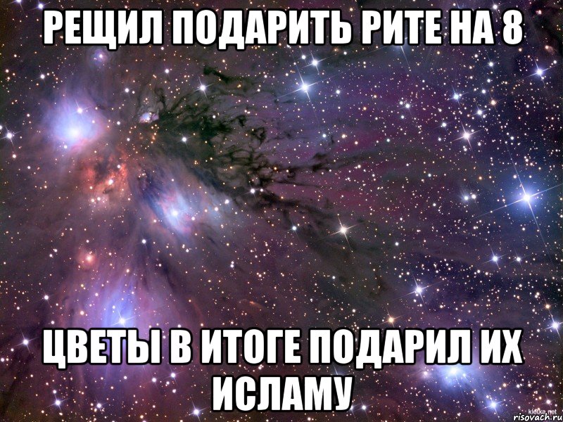 Рещил подарить рите на 8 цветы в итоге подарил их исламу, Мем Космос