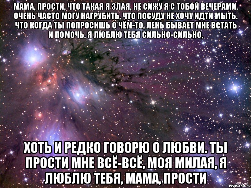 мама, прости, что такая я злая, не сижу я с тобой вечерами. очень часто могу нагрубить, что посуду не хочу идти мыть. что когда ты попросишь о чём-то, лень бывает мне встать и помочь. я люблю тебя сильно-сильно, хоть и редко говорю о любви. ты прости мне всё-всё, моя милая, я люблю тебя, мама, прости, Мем Космос