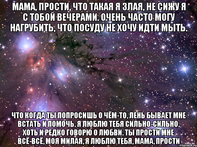 мама, прости, что такая я злая, не сижу я с тобой вечерами. очень часто могу нагрубить, что посуду не хочу идти мыть. что когда ты попросишь о чём-то, лень бывает мне встать и помочь. я люблю тебя сильно-сильно, хоть и редко говорю о любви. ты прости мне всё-всё, моя милая, я люблю тебя, мама, прости, Мем Космос