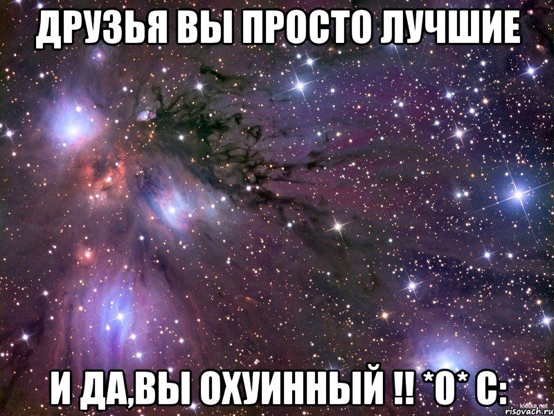 ДРУЗЬЯ ВЫ ПРОСТО ЛУЧШИЕ И ДА,ВЫ ОХУИННЫЙ !! *0* с:, Мем Космос