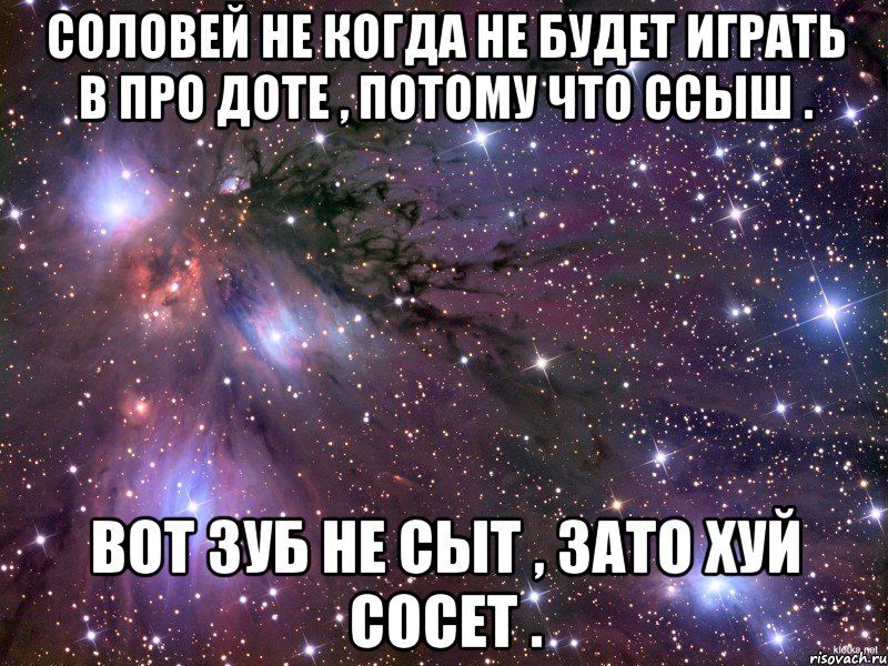 Соловей не когда не будет играть в про Доте , потому что ссыш . Вот Зуб не сыт , зато хуй сосет ., Мем Космос