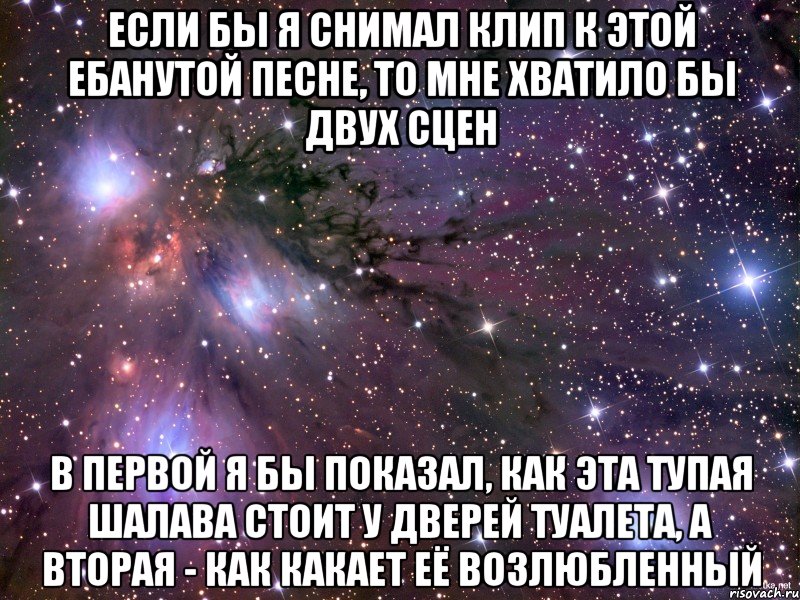 если бы я снимал клип к этой ебанутой песне, то мне хватило бы двух сцен в первой я бы показал, как эта тупая шалава стоит у дверей туалета, а вторая - как какает её возлюбленный, Мем Космос