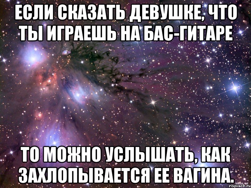 Если сказать девушке, что ты играешь на бас-гитаре то можно услышать, как захлопывается ее вагина., Мем Космос