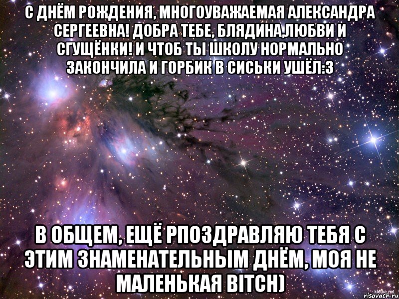 С Днём Рождения, многоуважаемая Александра Сергеевна! Добра тебе, блядина,любви и сгущёнки! И чтоб ты школу нормально закончила и горбик в сиськи ушёл:3 В общем, ещё рпоздравляю тебя с этим знаменательным днём, моя не маленькая BITCH), Мем Космос