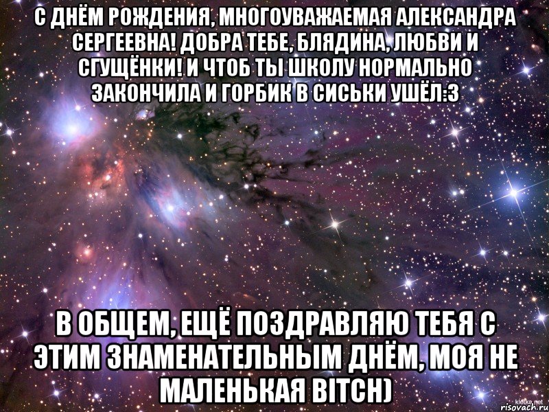 С Днём Рождения, многоуважаемая Александра Сергеевна! Добра тебе, блядина, любви и сгущёнки! И чтоб ты школу нормально закончила и горбик в сиськи ушёл:3 В общем, ещё поздравляю тебя с этим знаменательным днём, моя не маленькая BITCH), Мем Космос