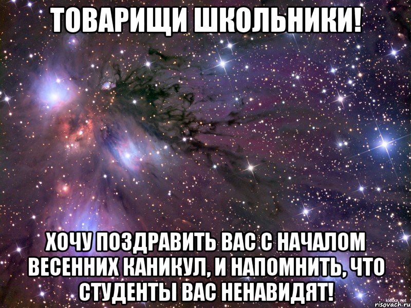 Товарищи школьники! Хочу поздравить вас с началом весенних каникул, и напомнить, что студенты вас ненавидят!, Мем Космос