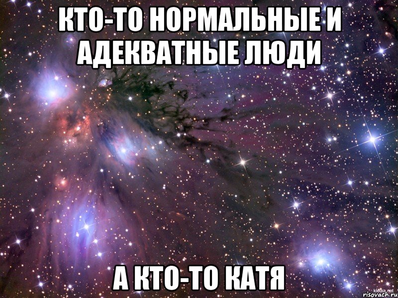 Кто-то нормальные и адекватные люди А кто-то Катя, Мем Космос