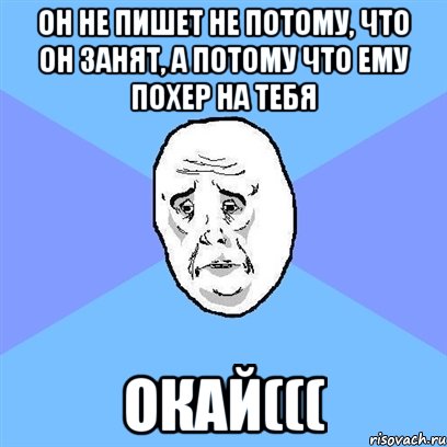 он не пишет не потому, что он занят, а потому что ему похер на тебя ОКАЙ(((, Мем Okay face