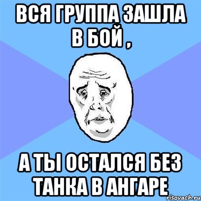 Вся группа зашла в бой , а ты остался без танка в ангаре, Мем Okay face