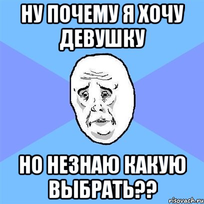 НУ ПОЧЕМУ Я ХОЧУ ДЕВУШКУ НО НЕЗНАЮ КАКУЮ ВЫБРАТЬ??, Мем Okay face