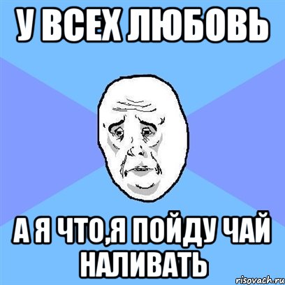 У всех любовь А я что,я пойду чай наливать, Мем Okay face