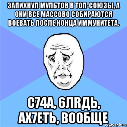 Запихнул мультов в топ-союзы, а они все массово собираются воевать после конца иммунитета. С74А, 6ЛRДЬ, АХ7ЕТЬ, ВООБЩЕ, Мем Okay face