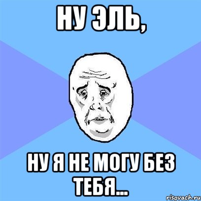 Ну Эль, Ну я не могу без тебя..., Мем Okay face