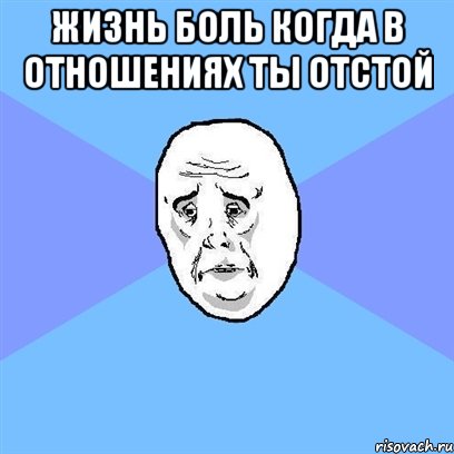 ЖИЗНЬ БОЛЬ КОГДА В ОТНОШЕНИЯХ ТЫ ОТСТОЙ , Мем Okay face