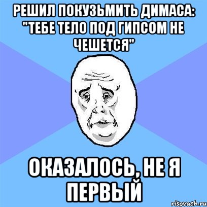 Решил покузьмить Димаса: "тебе тело под гипсом не чешется" Оказалось, не я первый, Мем Okay face