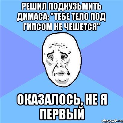 Решил подкузьмить Димаса: "тебе тело под гипсом не чешется" Оказалось, не я первый, Мем Okay face