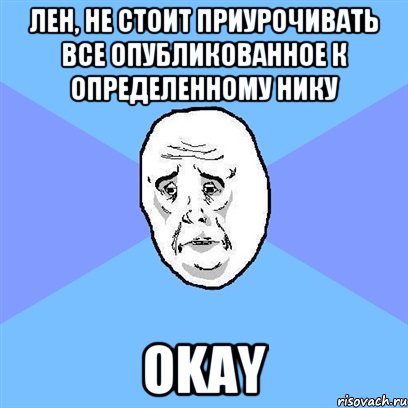 Лен, не стоит приурочивать все опубликованное к определенному нику OKAY, Мем Okay face