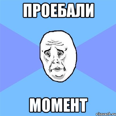 ПРОЕБАЛИ МОМЕНТ, Мем Okay face