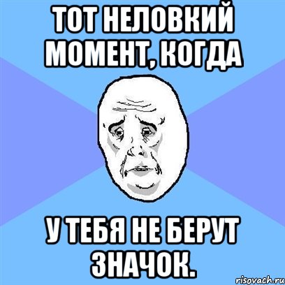 Тот неловкий момент, когда у тебя не берут значок., Мем Okay face