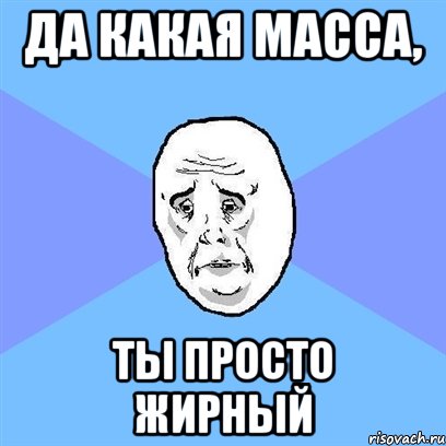 Да какая масса, ты просто жирный, Мем Okay face