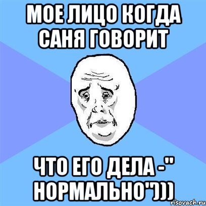 Мое лицо когда саня говорит Что его дела -" нормально"))), Мем Okay face