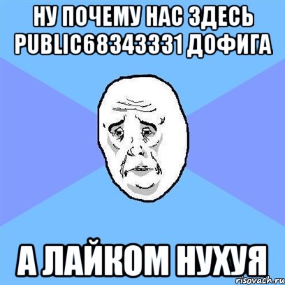 Ну почему нас здесь public68343331 дофига А лайком нухуя, Мем Okay face