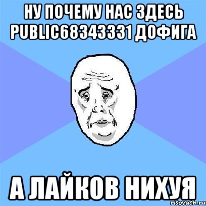 Ну почему нас здесь public68343331 дофига А лайков нихуя, Мем Okay face