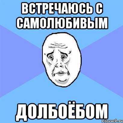 ВСТРЕЧАЮСЬ С САМОЛЮБИВЫМ ДОЛБОЁБОМ, Мем Okay face