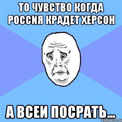 то чувство когда Россия крадет Херсон а всеи посрать..., Мем Okay face