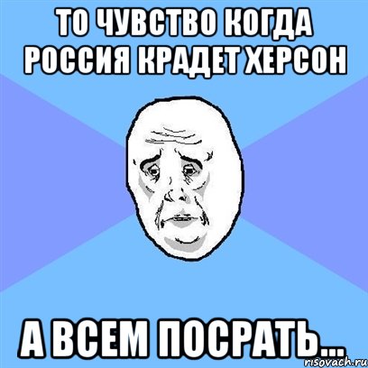 то чувство когда Россия крадет Херсон а всем посрать..., Мем Okay face