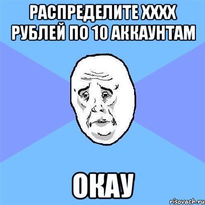 Распределите ХХХХ рублей по 10 аккаунтам окау, Мем Okay face