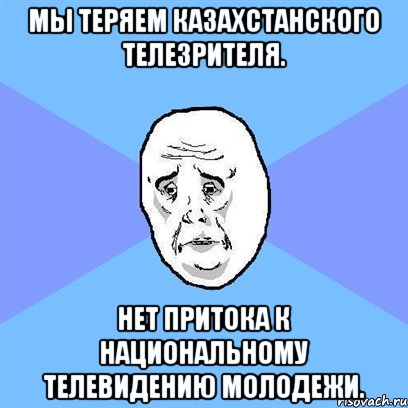 Мы теряем казахстанского телезрителя. Нет притока к национальному телевидению молодежи., Мем Okay face