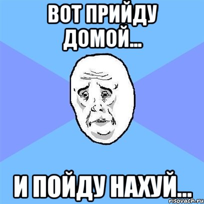 Вот прийду домой... И пойду нахуй..., Мем Okay face