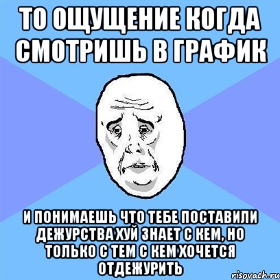 то ощущение когда смотришь в график и понимаешь что тебе поставили дежурства хуй знает с кем, но только с тем с кем хочется отдежурить, Мем Okay face