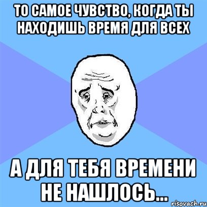 то самое чувство, когда ты находишь время для всех а для тебя времени не нашлось..., Мем Okay face