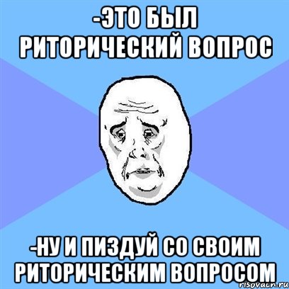 -это был риторический вопрос -НУ И ПИЗДУЙ СО СВОИМ РИТОРИЧЕСКИМ ВОПРОСОМ, Мем Okay face