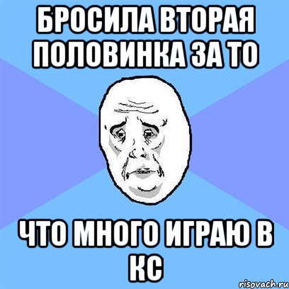 Бросила вторая половинка за то что много играю в кс, Мем Okay face