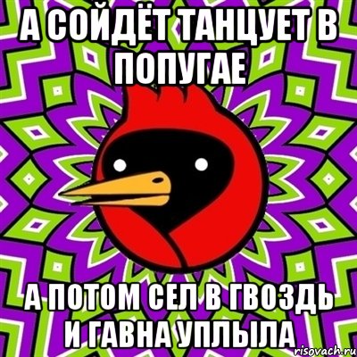 а сойдёт танцует в попугае а потом сел в гвоздь и гавна уплыла, Мем Омская птица